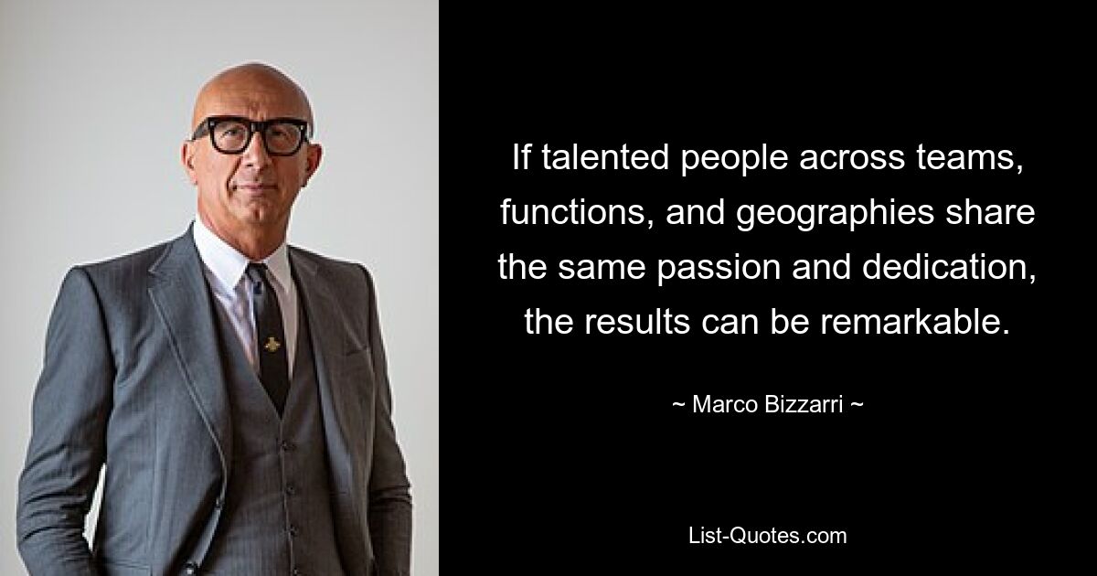 If talented people across teams, functions, and geographies share the same passion and dedication, the results can be remarkable. — © Marco Bizzarri