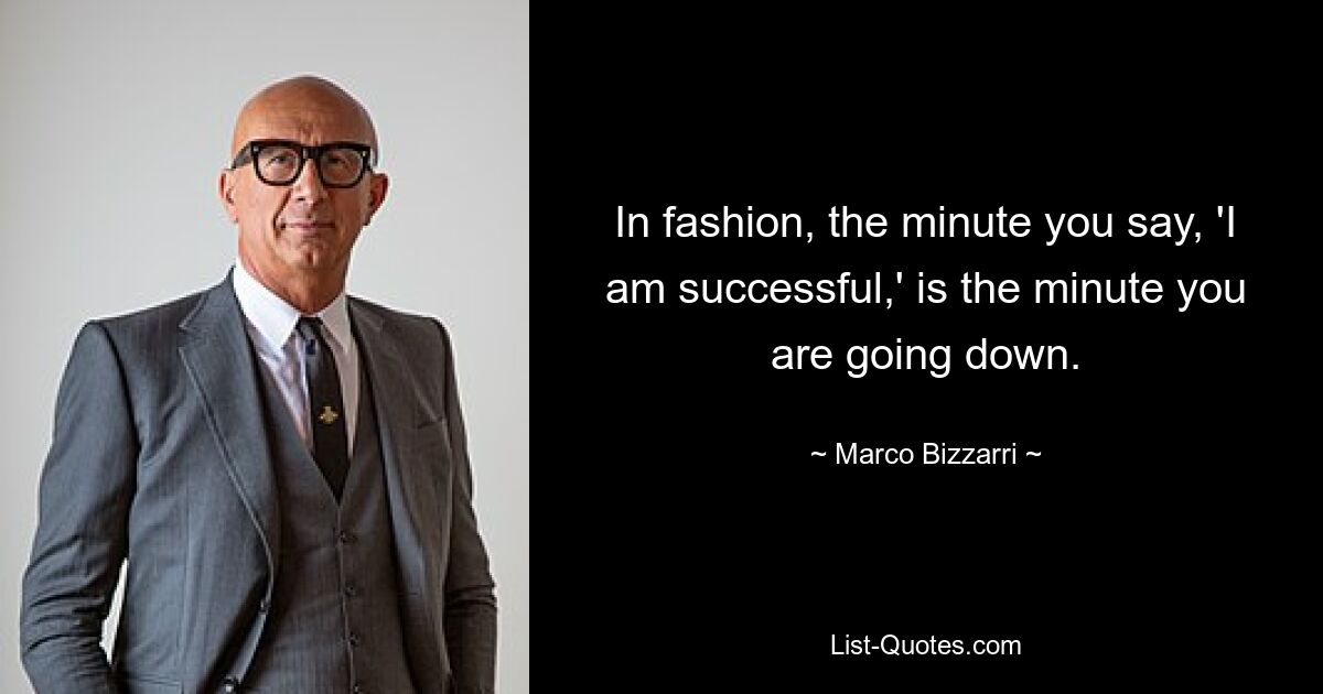 In fashion, the minute you say, 'I am successful,' is the minute you are going down. — © Marco Bizzarri