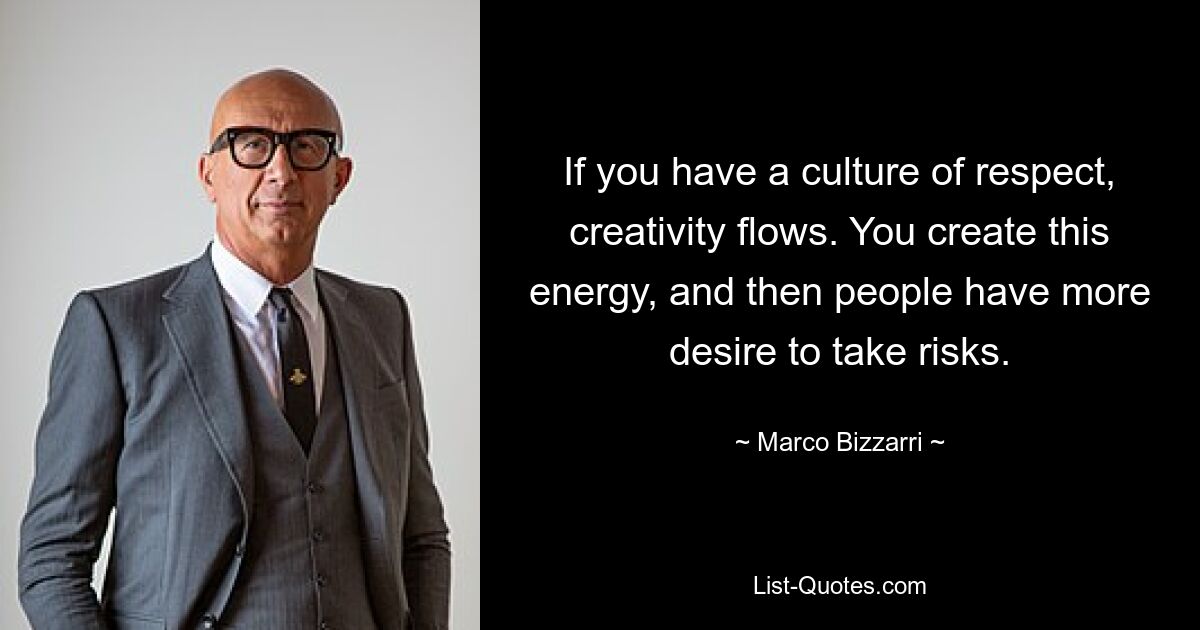 If you have a culture of respect, creativity flows. You create this energy, and then people have more desire to take risks. — © Marco Bizzarri