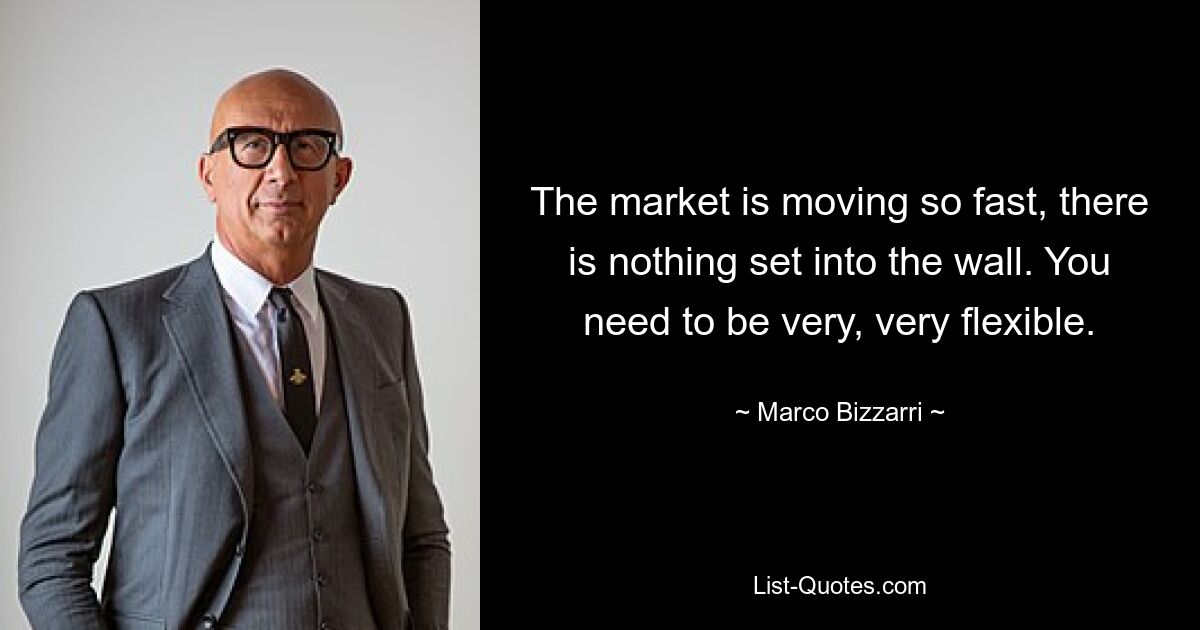 The market is moving so fast, there is nothing set into the wall. You need to be very, very flexible. — © Marco Bizzarri