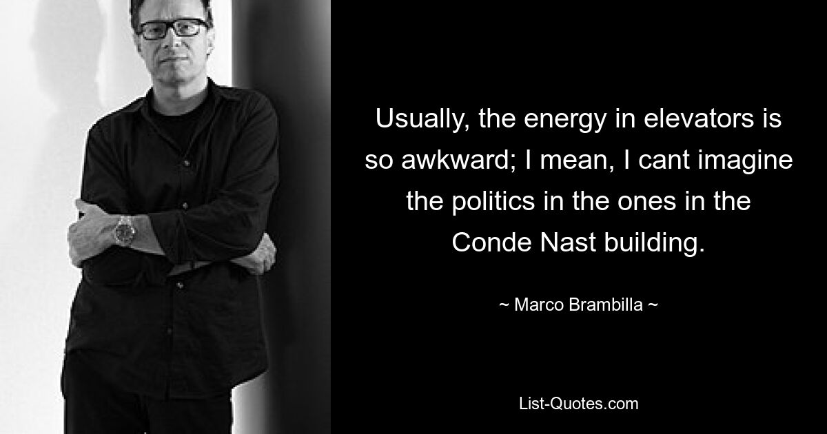 Usually, the energy in elevators is so awkward; I mean, I cant imagine the politics in the ones in the Conde Nast building. — © Marco Brambilla