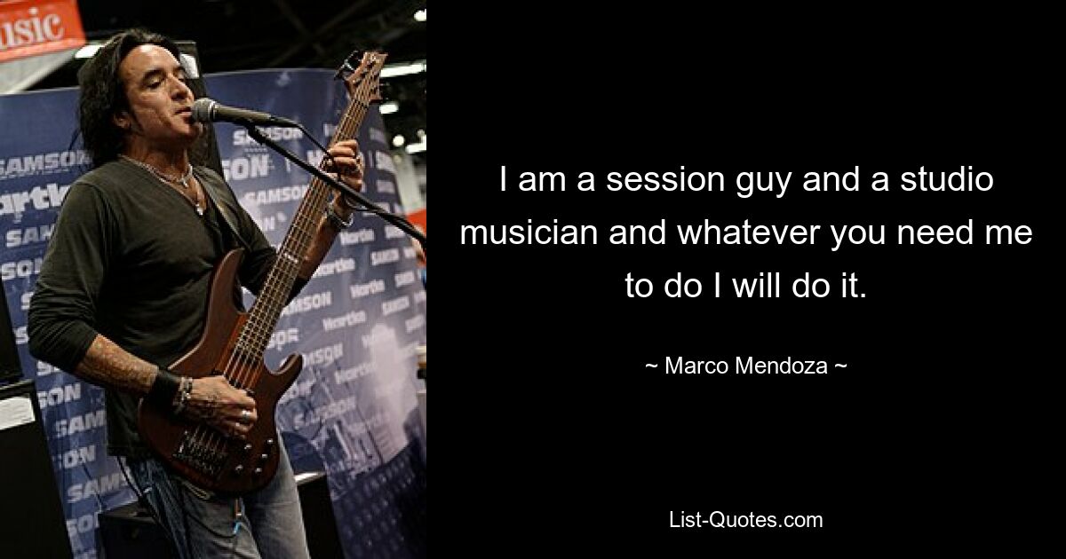 I am a session guy and a studio musician and whatever you need me to do I will do it. — © Marco Mendoza