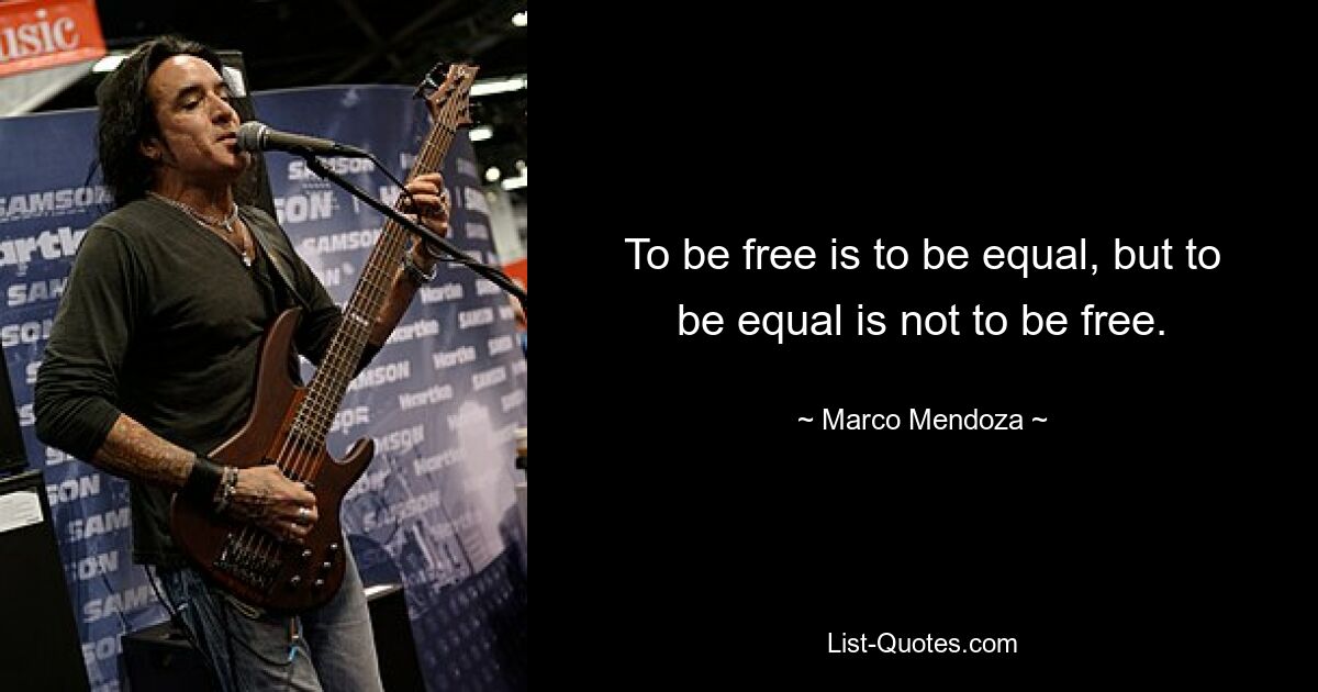 To be free is to be equal, but to be equal is not to be free. — © Marco Mendoza