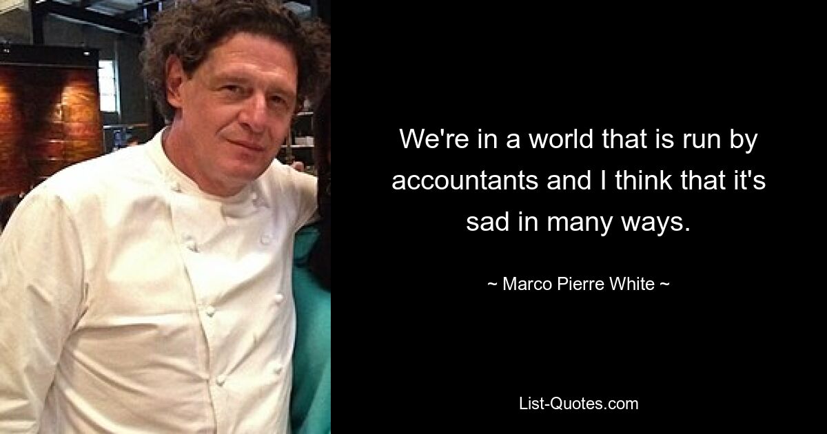 We're in a world that is run by accountants and I think that it's sad in many ways. — © Marco Pierre White