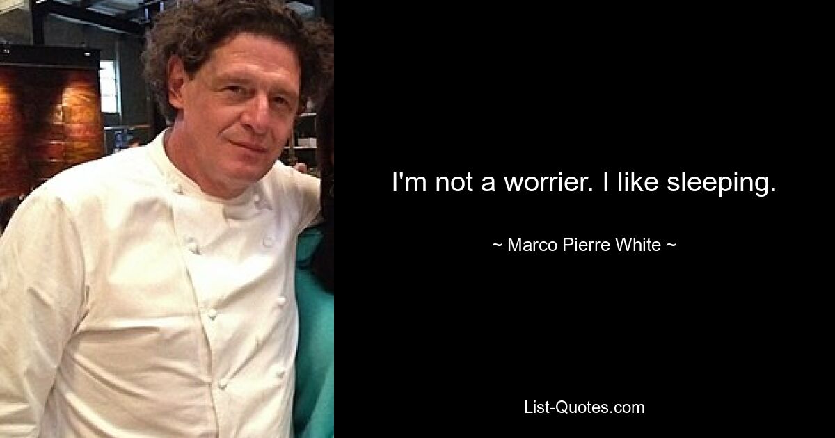 I'm not a worrier. I like sleeping. — © Marco Pierre White