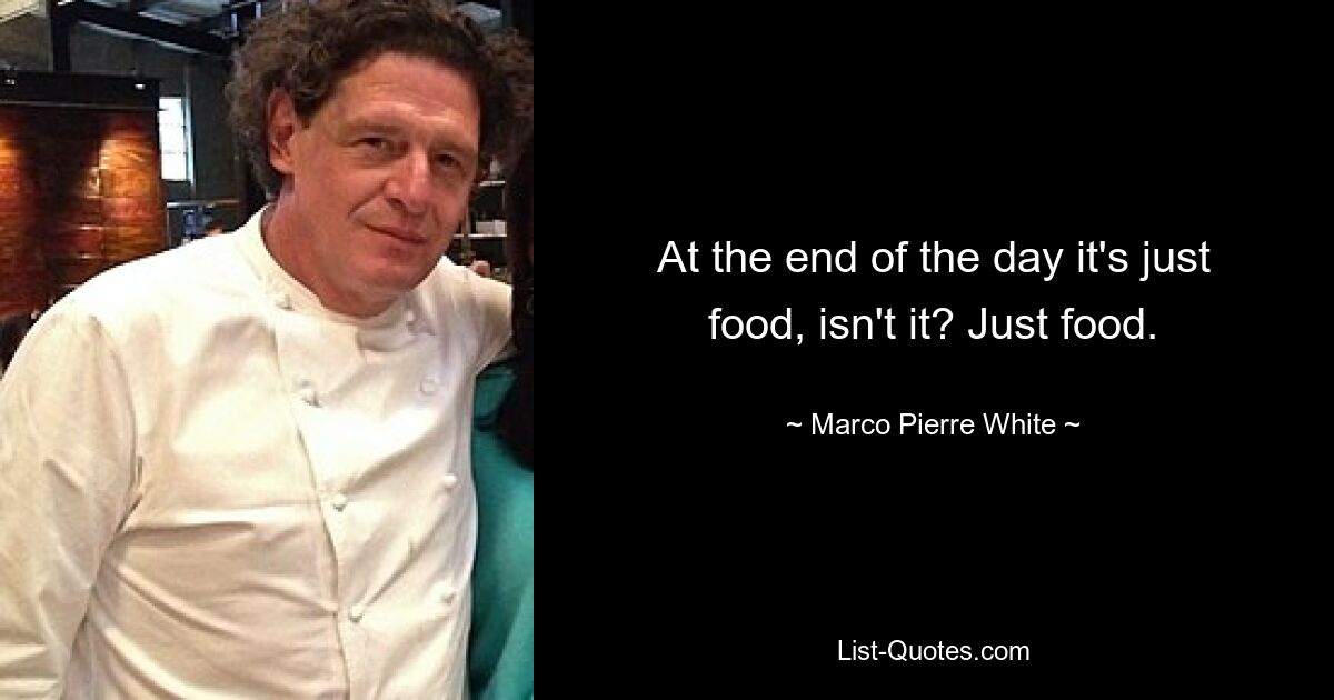 At the end of the day it's just food, isn't it? Just food. — © Marco Pierre White