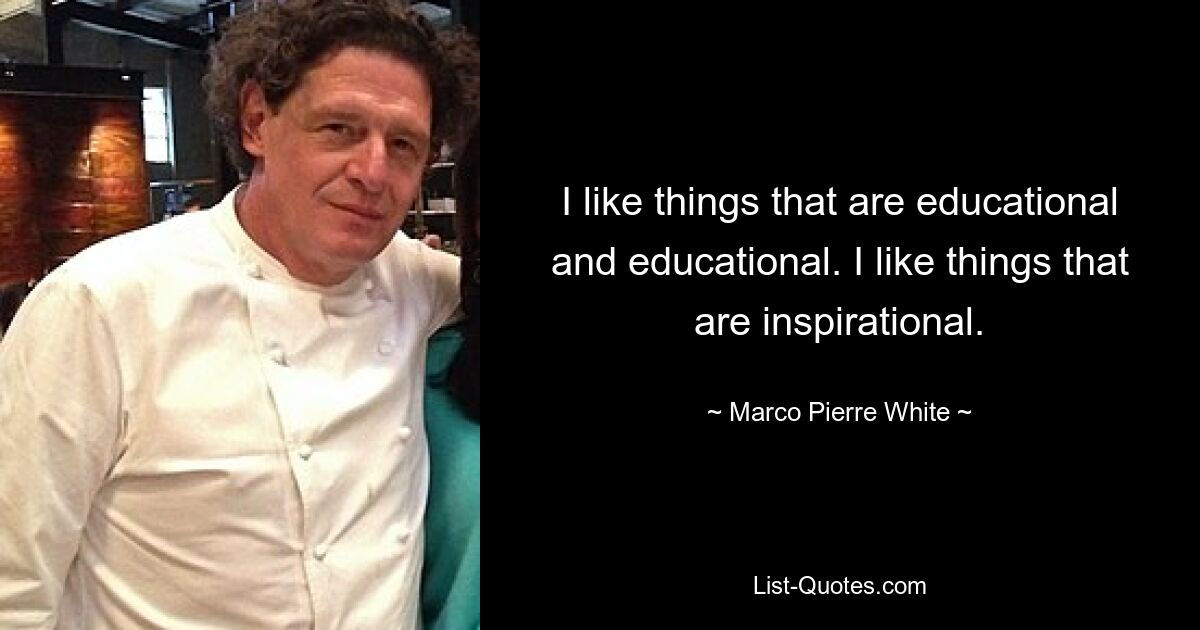 I like things that are educational and educational. I like things that are inspirational. — © Marco Pierre White