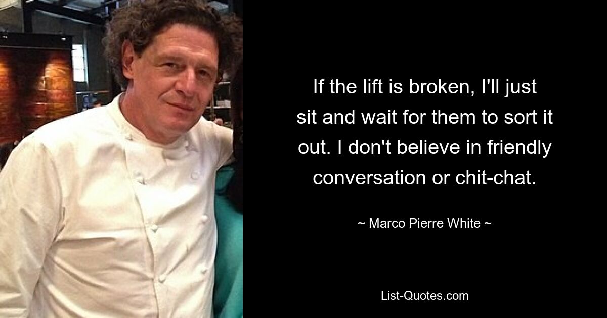 If the lift is broken, I'll just sit and wait for them to sort it out. I don't believe in friendly conversation or chit-chat. — © Marco Pierre White