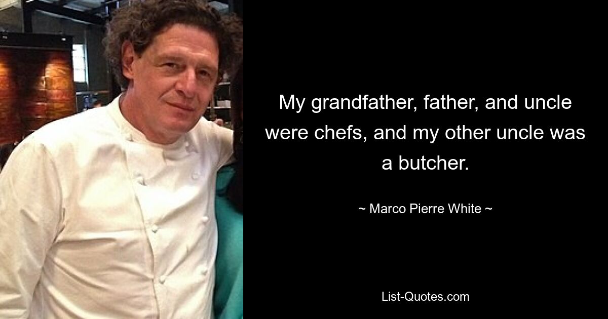 My grandfather, father, and uncle were chefs, and my other uncle was a butcher. — © Marco Pierre White