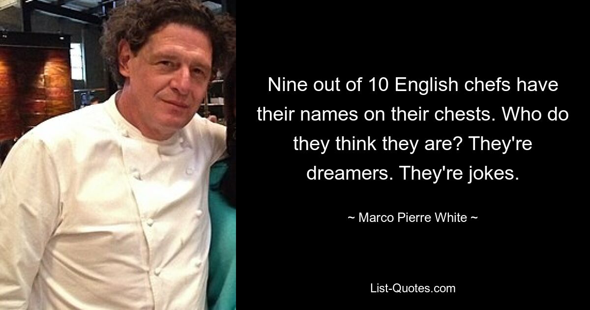 Nine out of 10 English chefs have their names on their chests. Who do they think they are? They're dreamers. They're jokes. — © Marco Pierre White