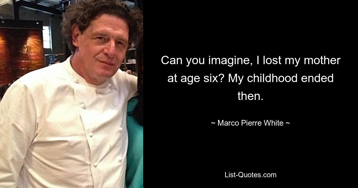 Can you imagine, I lost my mother at age six? My childhood ended then. — © Marco Pierre White