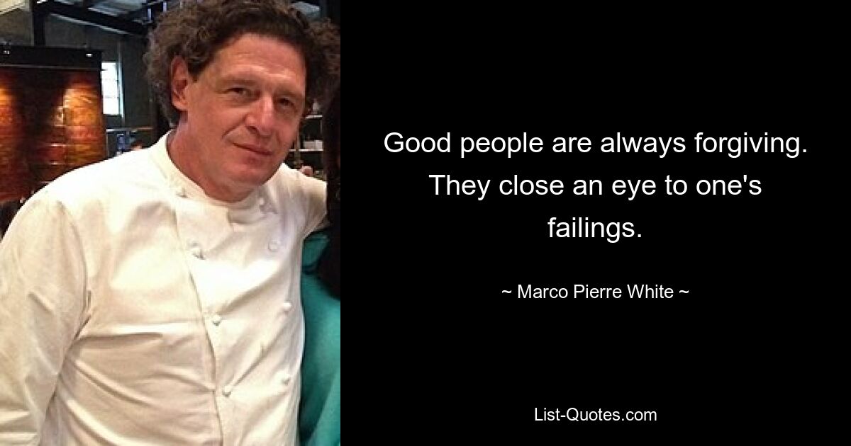 Good people are always forgiving. They close an eye to one's failings. — © Marco Pierre White