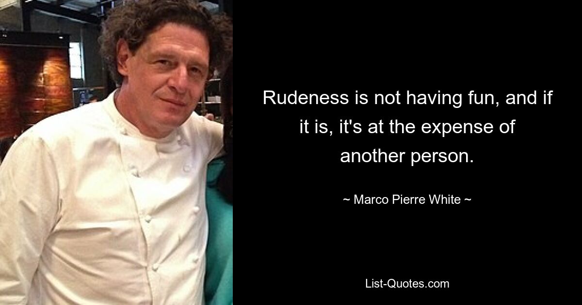 Rudeness is not having fun, and if it is, it's at the expense of another person. — © Marco Pierre White