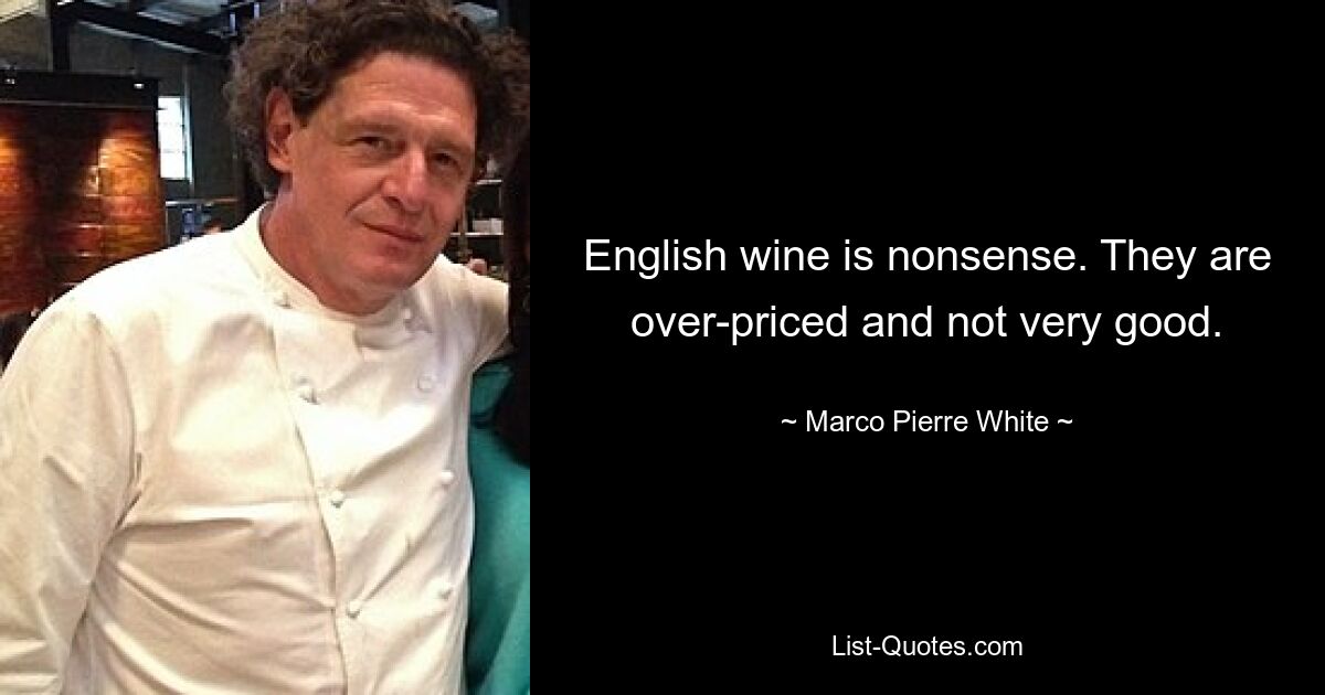 English wine is nonsense. They are over-priced and not very good. — © Marco Pierre White