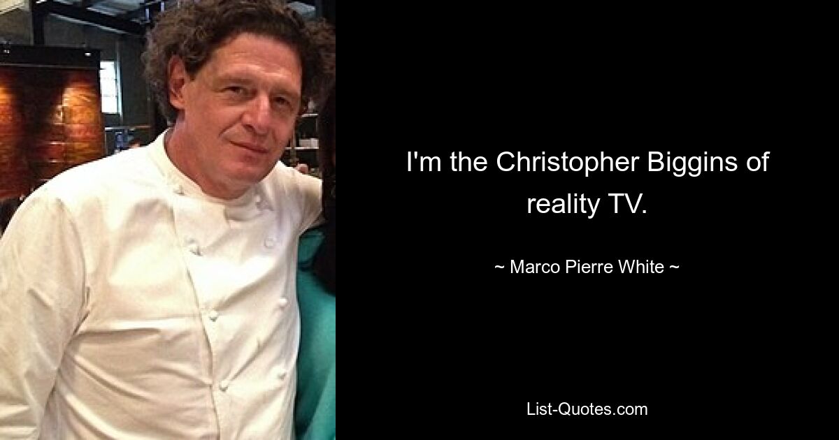 I'm the Christopher Biggins of reality TV. — © Marco Pierre White