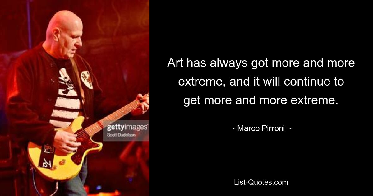 Art has always got more and more extreme, and it will continue to get more and more extreme. — © Marco Pirroni