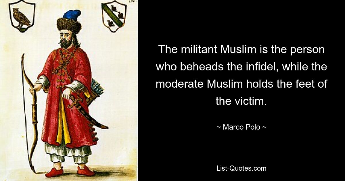 The militant Muslim is the person who beheads the infidel, while the moderate Muslim holds the feet of the victim. — © Marco Polo