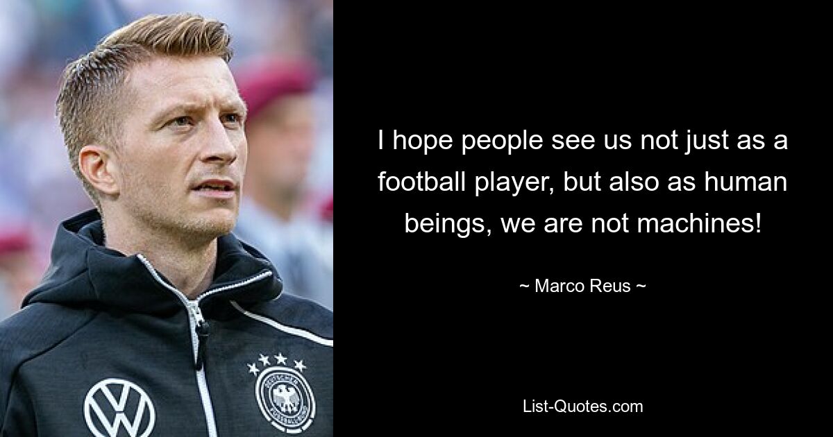 I hope people see us not just as a football player, but also as human beings, we are not machines! — © Marco Reus