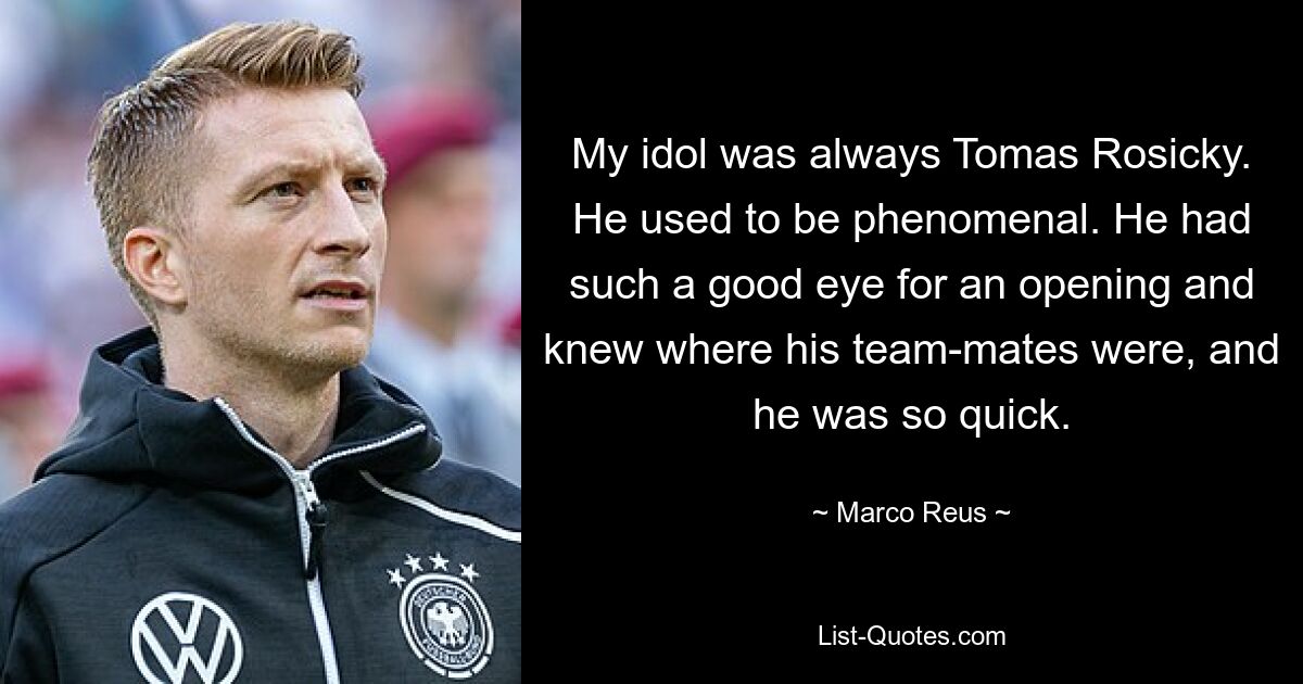 My idol was always Tomas Rosicky. He used to be phenomenal. He had such a good eye for an opening and knew where his team-mates were, and he was so quick. — © Marco Reus