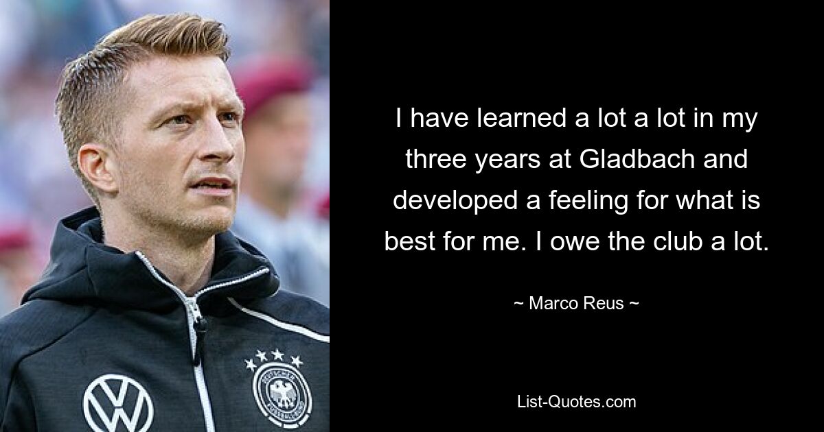 I have learned a lot a lot in my three years at Gladbach and developed a feeling for what is best for me. I owe the club a lot. — © Marco Reus