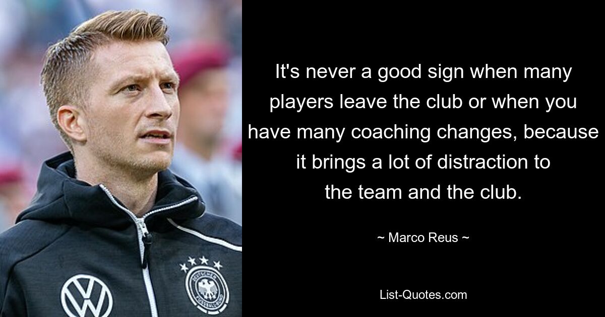 It's never a good sign when many players leave the club or when you have many coaching changes, because it brings a lot of distraction to the team and the club. — © Marco Reus