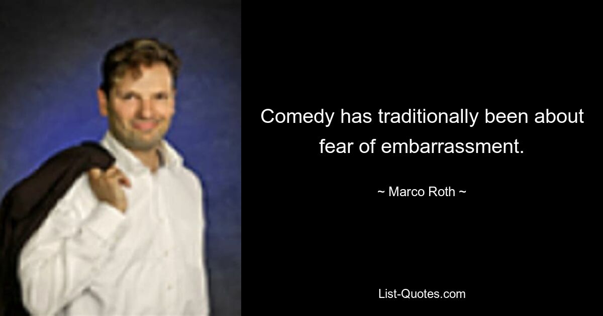 Comedy has traditionally been about fear of embarrassment. — © Marco Roth