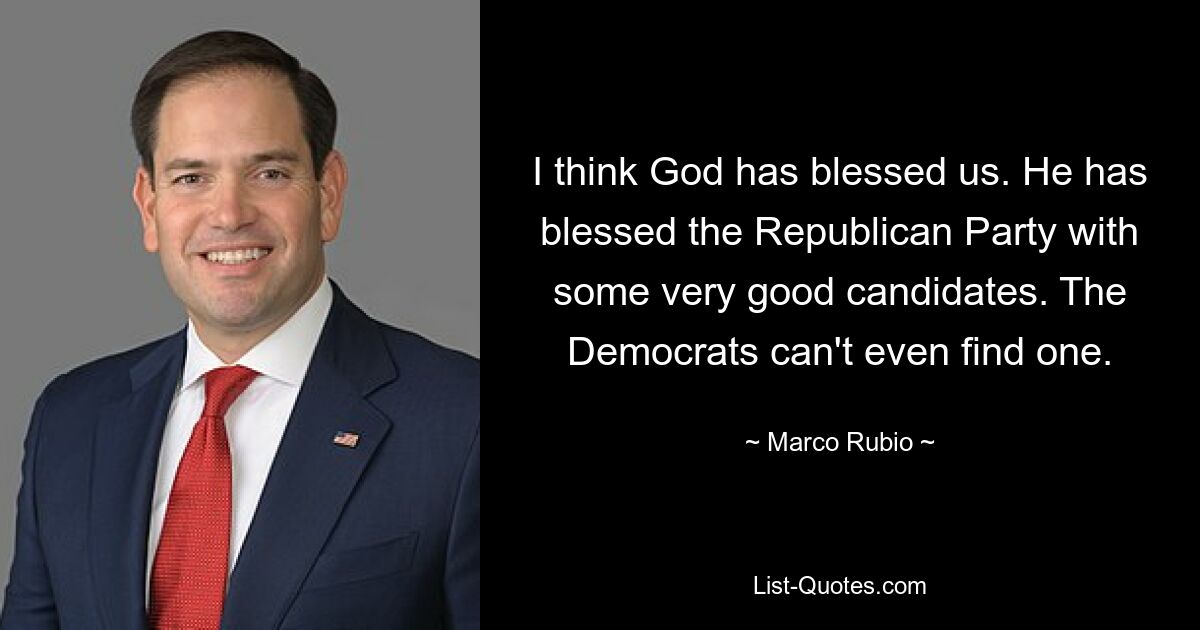 Ich denke, Gott hat uns gesegnet. Er hat der Republikanischen Partei einige sehr gute Kandidaten beschert. Die Demokraten können nicht einmal einen finden. — © Marco Rubio