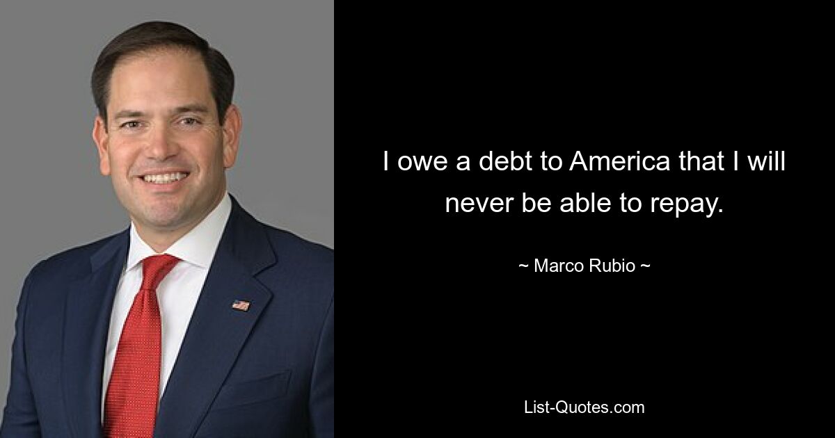 I owe a debt to America that I will never be able to repay. — © Marco Rubio