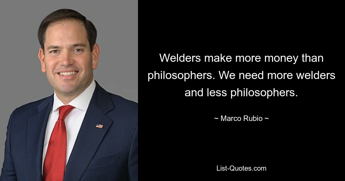 Welders make more money than philosophers. We need more welders and less philosophers. — © Marco Rubio