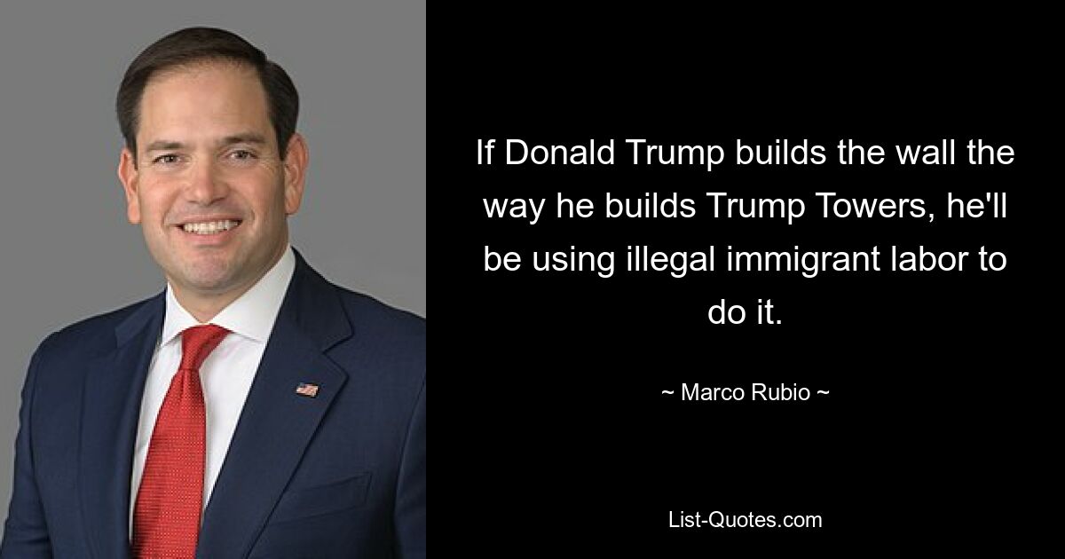 Wenn Donald Trump die Mauer so baut, wie er die Trump Towers baut, wird er dafür illegale Einwanderer einsetzen. — © Marco Rubio