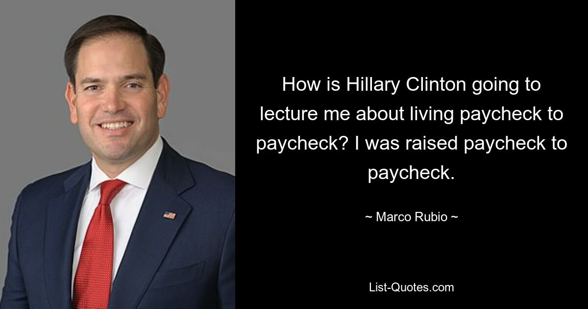 How is Hillary Clinton going to lecture me about living paycheck to paycheck? I was raised paycheck to paycheck. — © Marco Rubio