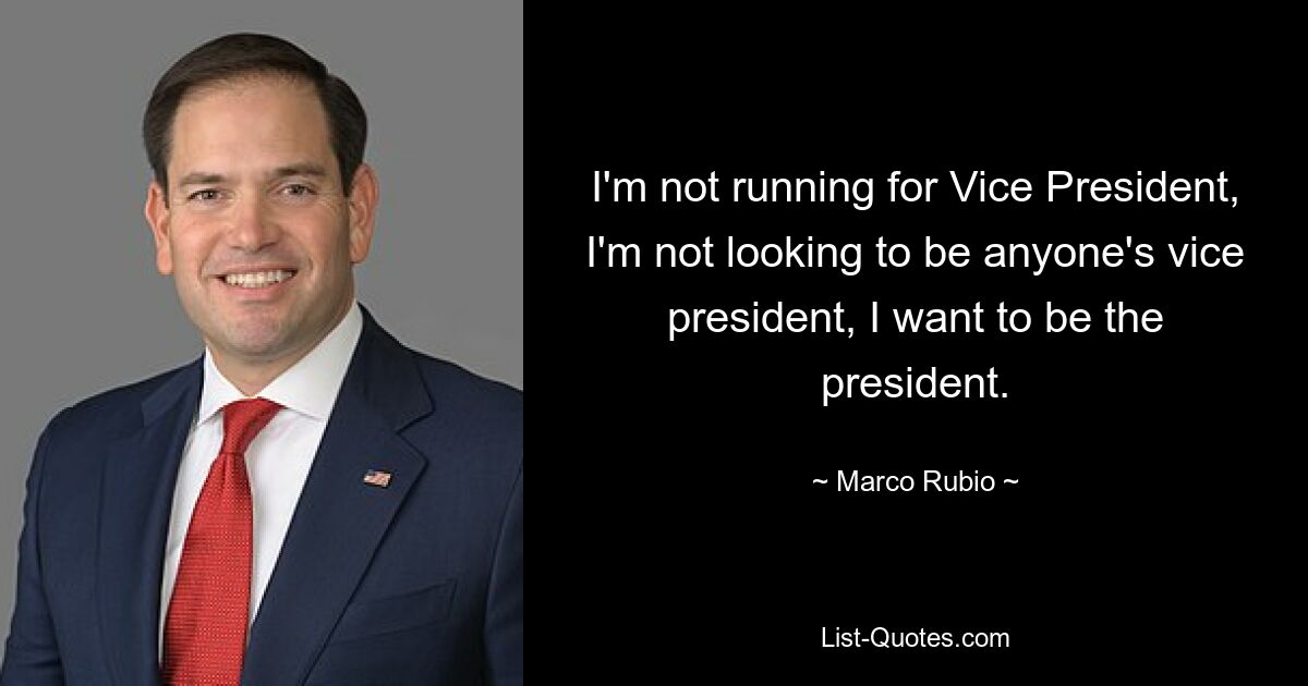 I'm not running for Vice President, I'm not looking to be anyone's vice president, I want to be the president. — © Marco Rubio