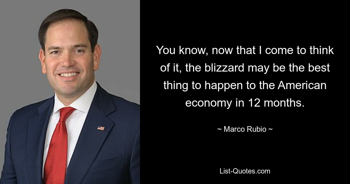 You know, now that I come to think of it, the blizzard may be the best thing to happen to the American economy in 12 months. — © Marco Rubio