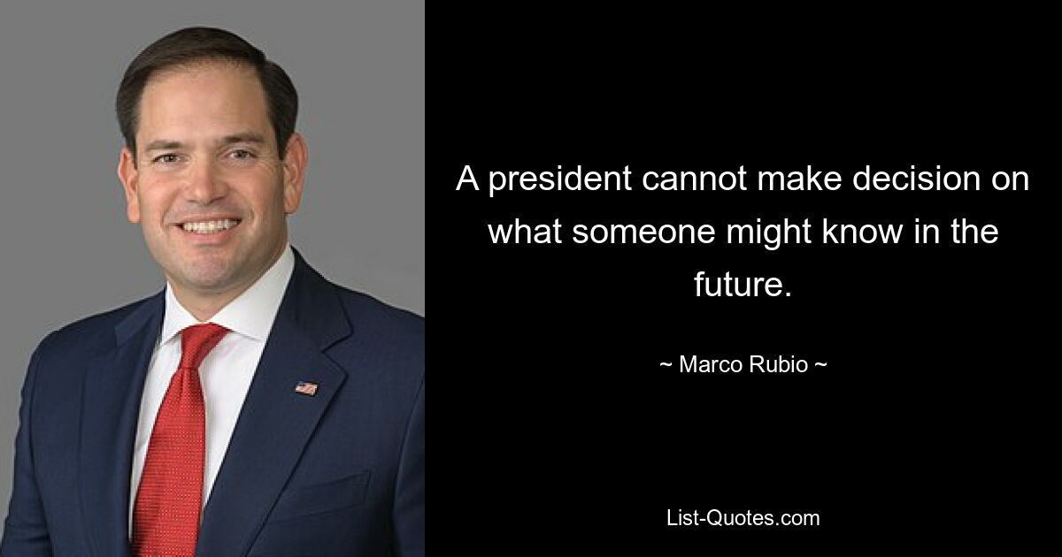 A president cannot make decision on what someone might know in the future. — © Marco Rubio