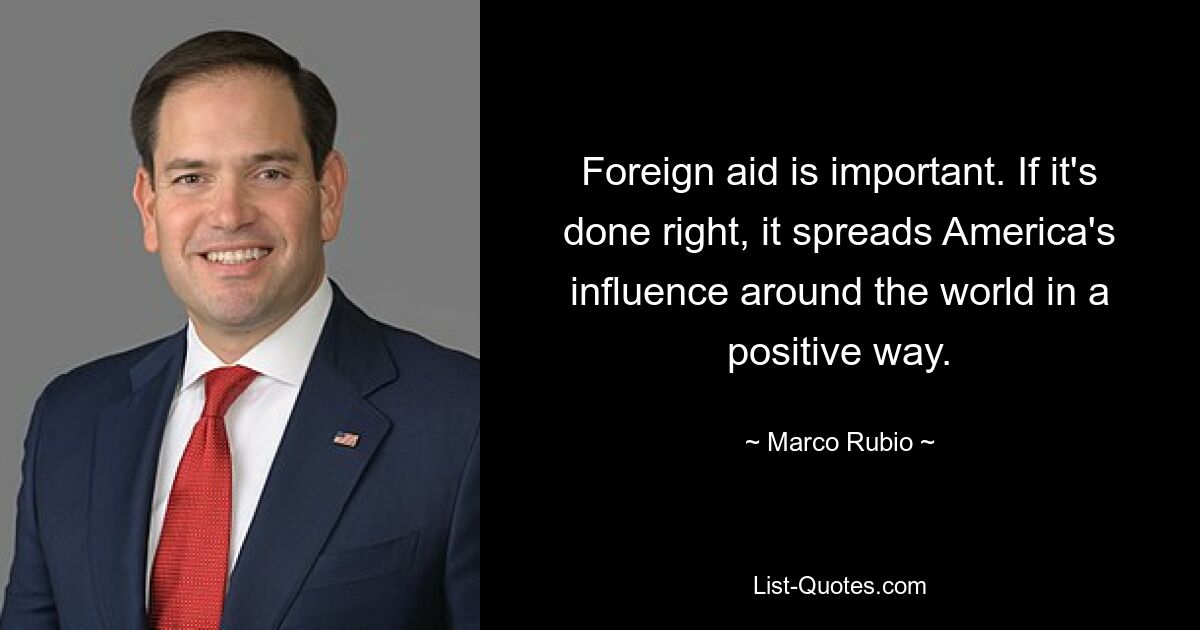 Foreign aid is important. If it's done right, it spreads America's influence around the world in a positive way. — © Marco Rubio