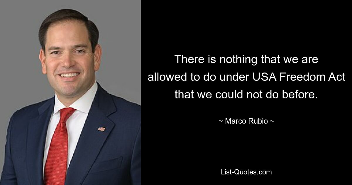 There is nothing that we are allowed to do under USA Freedom Act that we could not do before. — © Marco Rubio