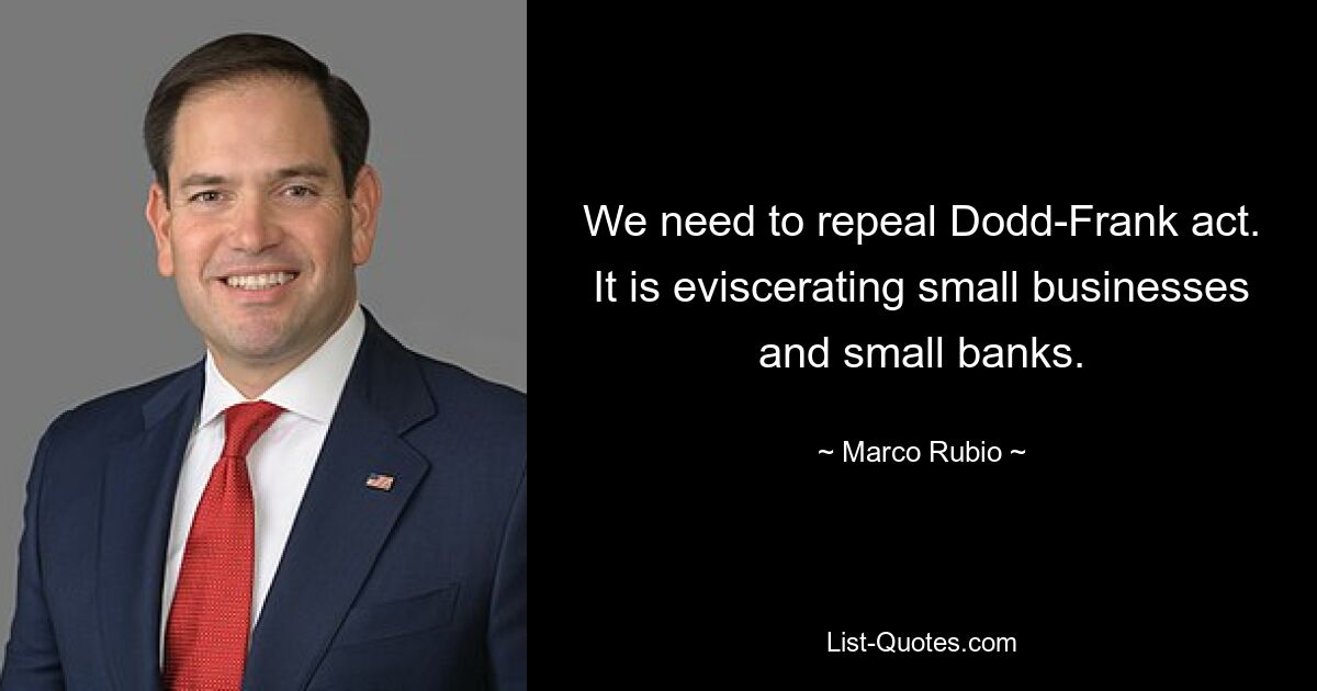 We need to repeal Dodd-Frank act. It is eviscerating small businesses and small banks. — © Marco Rubio