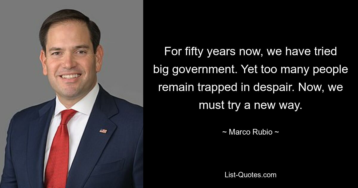 For fifty years now, we have tried big government. Yet too many people remain trapped in despair. Now, we must try a new way. — © Marco Rubio