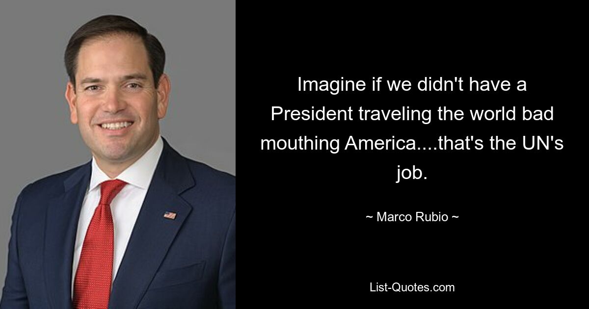 Imagine if we didn't have a President traveling the world bad mouthing America....that's the UN's job. — © Marco Rubio