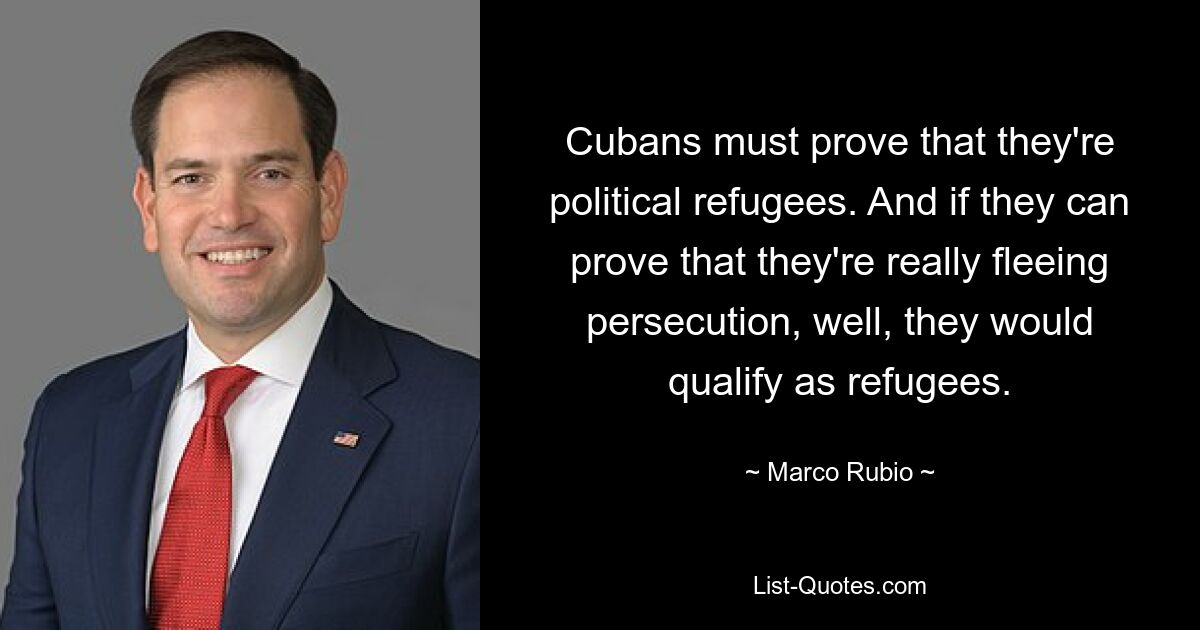 Cubans must prove that they're political refugees. And if they can prove that they're really fleeing persecution, well, they would qualify as refugees. — © Marco Rubio