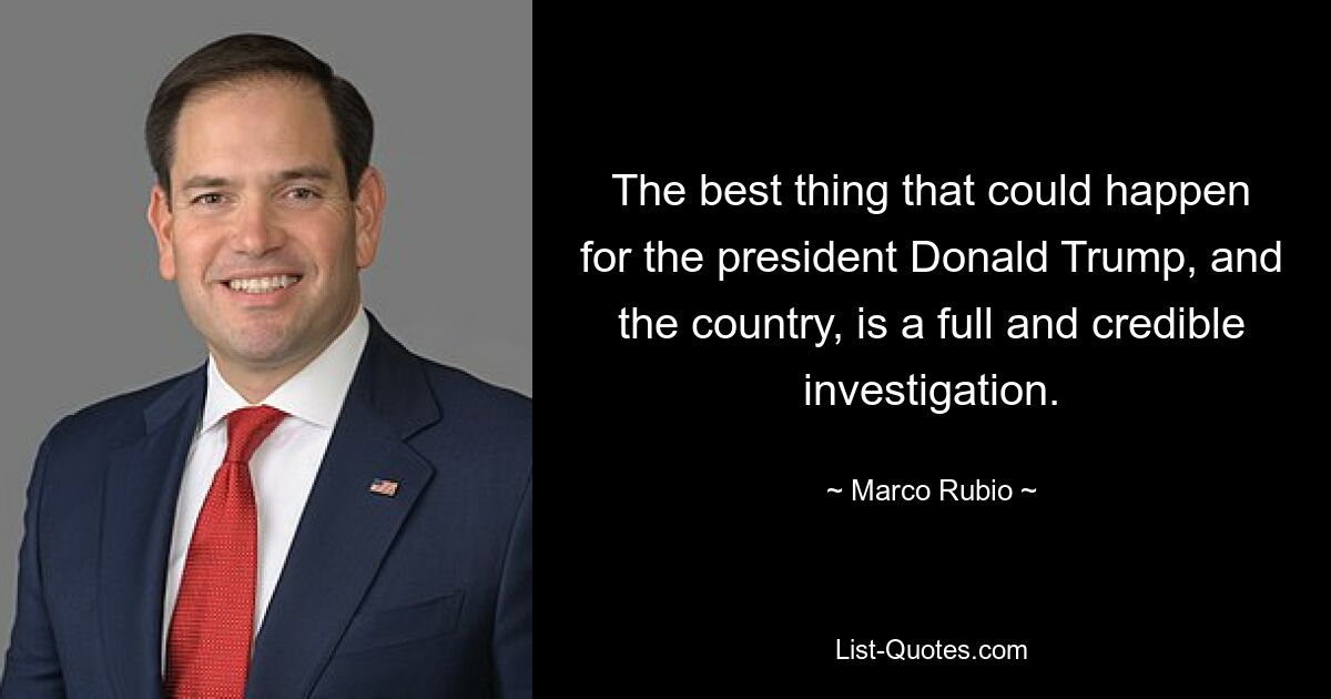 The best thing that could happen for the president Donald Trump, and the country, is a full and credible investigation. — © Marco Rubio