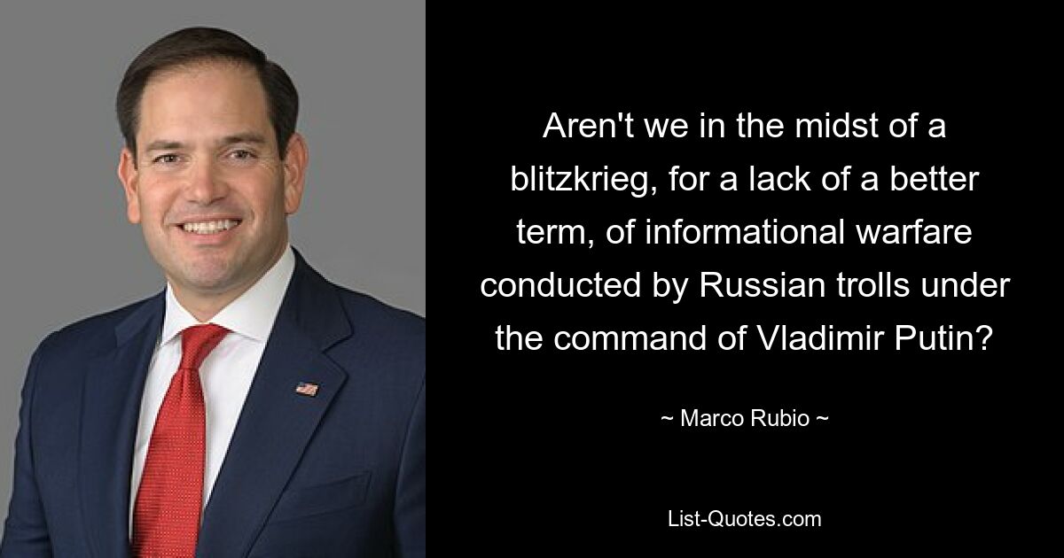 Aren't we in the midst of a blitzkrieg, for a lack of a better term, of informational warfare conducted by Russian trolls under the command of Vladimir Putin? — © Marco Rubio