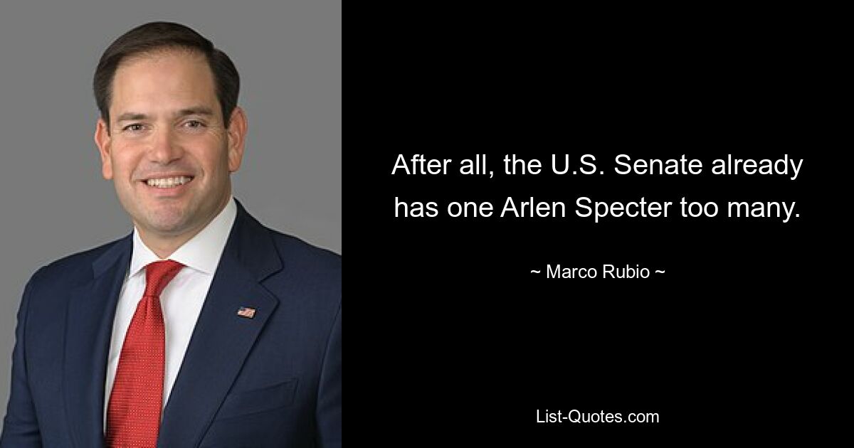 After all, the U.S. Senate already has one Arlen Specter too many. — © Marco Rubio