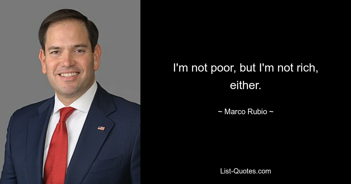 I'm not poor, but I'm not rich, either. — © Marco Rubio