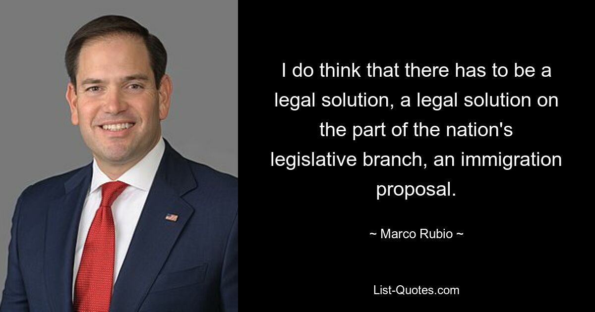 I do think that there has to be a legal solution, a legal solution on the part of the nation's legislative branch, an immigration proposal. — © Marco Rubio