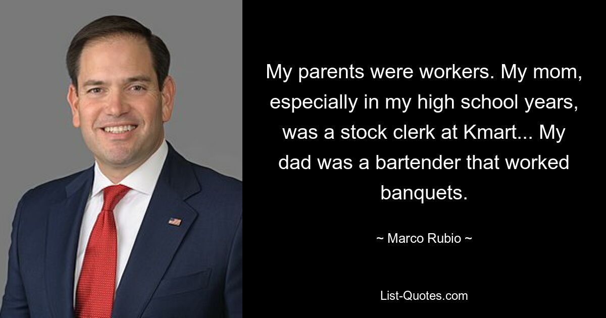 My parents were workers. My mom, especially in my high school years, was a stock clerk at Kmart... My dad was a bartender that worked banquets. — © Marco Rubio