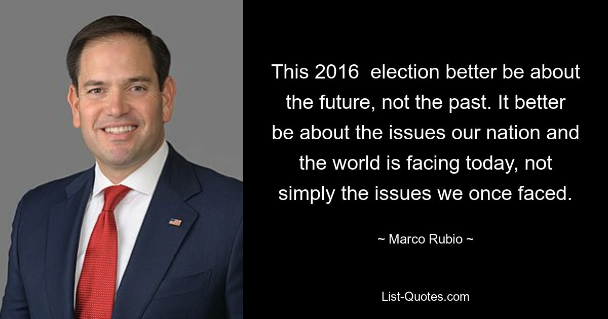 This 2016  election better be about the future, not the past. It better be about the issues our nation and the world is facing today, not simply the issues we once faced. — © Marco Rubio