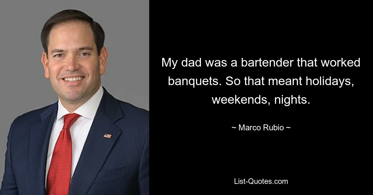 My dad was a bartender that worked banquets. So that meant holidays, weekends, nights. — © Marco Rubio