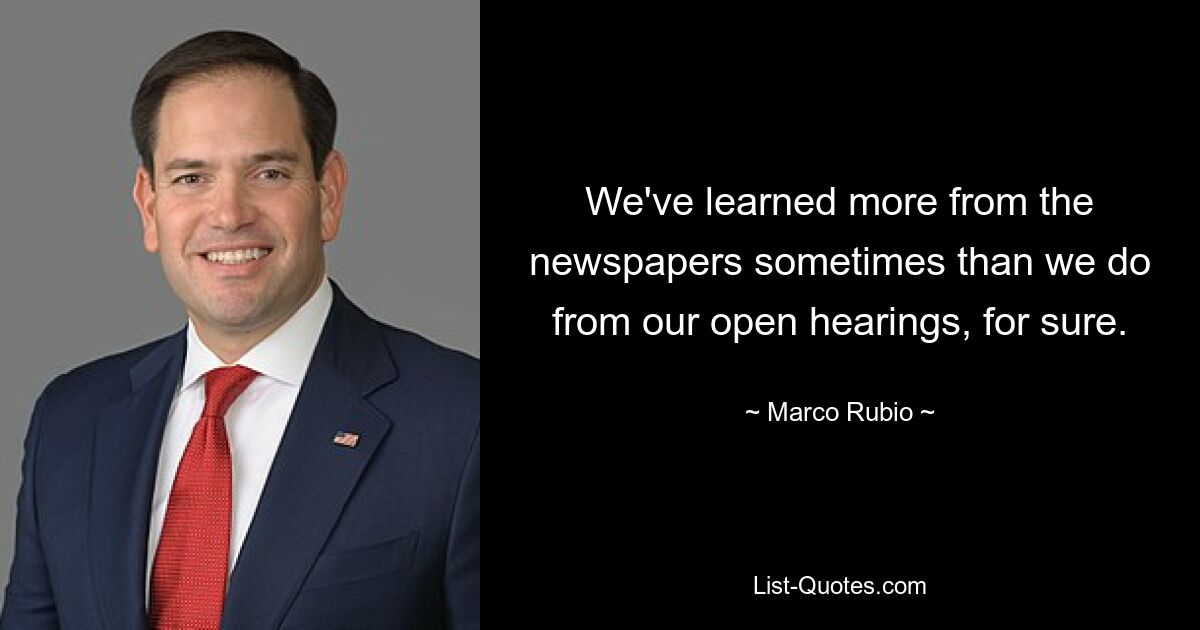 We've learned more from the newspapers sometimes than we do from our open hearings, for sure. — © Marco Rubio