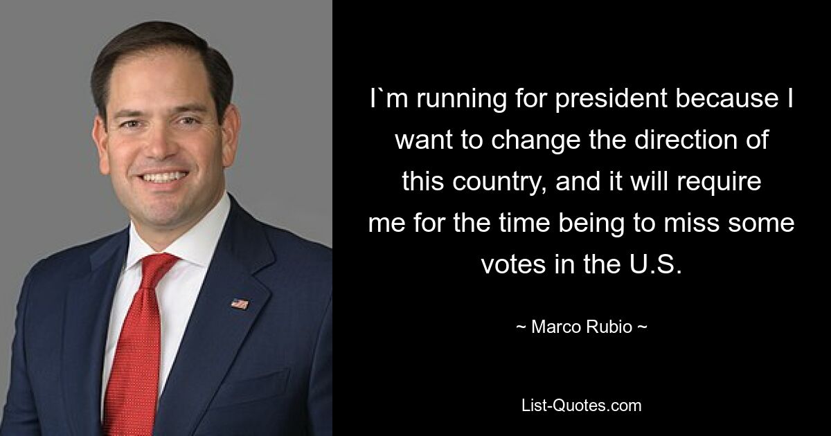 I`m running for president because I want to change the direction of this country, and it will require me for the time being to miss some votes in the U.S. — © Marco Rubio